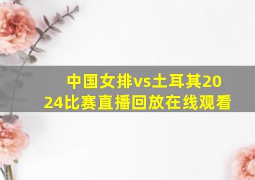 中国女排vs土耳其2024比赛直播回放在线观看