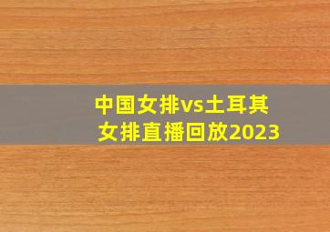 中国女排vs土耳其女排直播回放2023