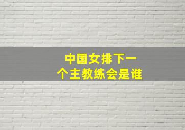 中国女排下一个主教练会是谁