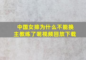 中国女排为什么不能换主教练了呢视频回放下载