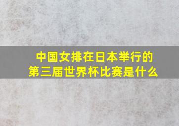 中国女排在日本举行的第三届世界杯比赛是什么