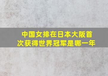 中国女排在日本大阪首次获得世界冠军是哪一年