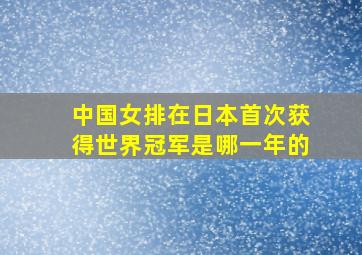 中国女排在日本首次获得世界冠军是哪一年的