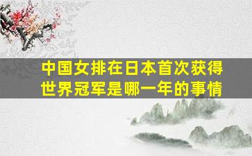 中国女排在日本首次获得世界冠军是哪一年的事情