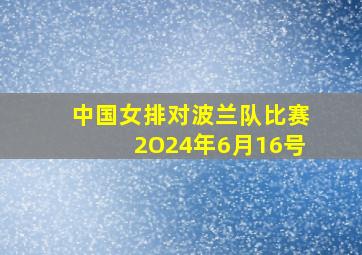 中国女排对波兰队比赛2O24年6月16号