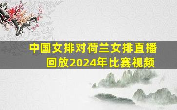 中国女排对荷兰女排直播回放2024年比赛视频