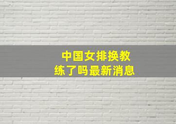 中国女排换教练了吗最新消息