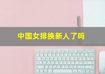 中国女排换新人了吗