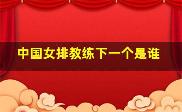 中国女排教练下一个是谁