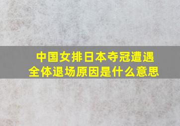 中国女排日本夺冠遭遇全体退场原因是什么意思