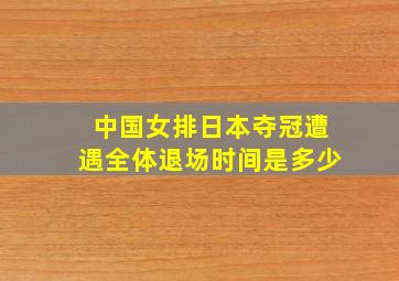 中国女排日本夺冠遭遇全体退场时间是多少