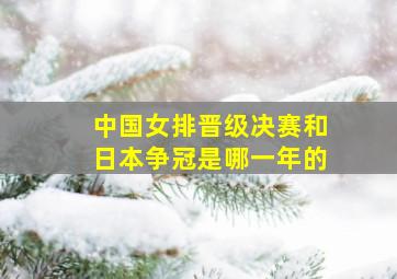 中国女排晋级决赛和日本争冠是哪一年的