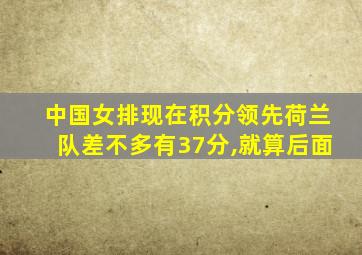 中国女排现在积分领先荷兰队差不多有37分,就算后面