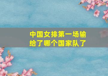 中国女排第一场输给了哪个国家队了