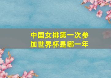 中国女排第一次参加世界杯是哪一年