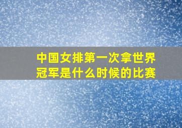 中国女排第一次拿世界冠军是什么时候的比赛