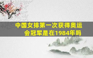 中国女排第一次获得奥运会冠军是在1984年吗