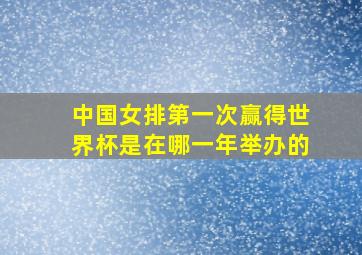 中国女排第一次赢得世界杯是在哪一年举办的