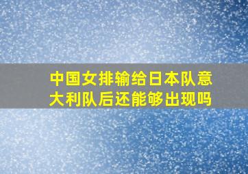 中国女排输给日本队意大利队后还能够出现吗