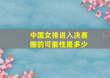 中国女排进入决赛圈的可能性是多少