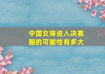 中国女排进入决赛圈的可能性有多大