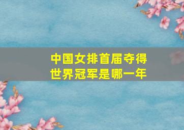 中国女排首届夺得世界冠军是哪一年