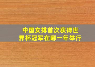 中国女排首次获得世界杯冠军在哪一年举行