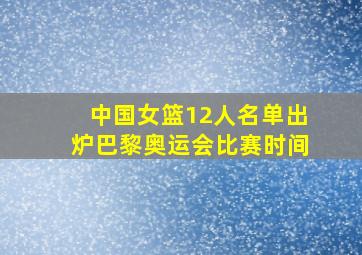 中国女篮12人名单出炉巴黎奥运会比赛时间