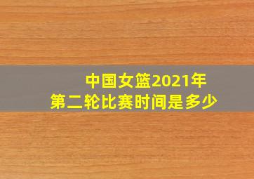 中国女篮2021年第二轮比赛时间是多少