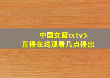 中国女篮cctv5直播在线观看几点播出