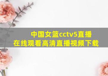 中国女篮cctv5直播在线观看高清直播视频下载