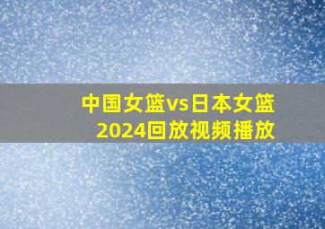 中国女篮vs日本女篮2024回放视频播放