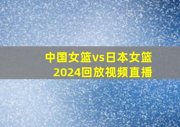 中国女篮vs日本女篮2024回放视频直播