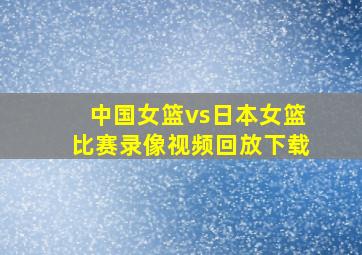 中国女篮vs日本女篮比赛录像视频回放下载