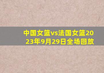 中国女篮vs法国女篮2023年9月29日全场回放