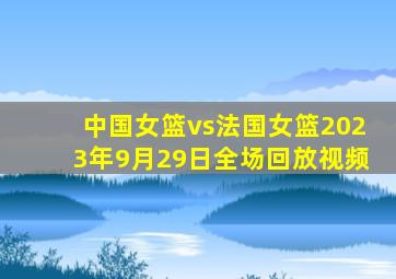 中国女篮vs法国女篮2023年9月29日全场回放视频