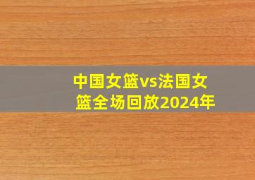 中国女篮vs法国女篮全场回放2024年