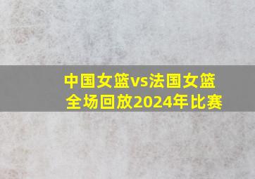 中国女篮vs法国女篮全场回放2024年比赛