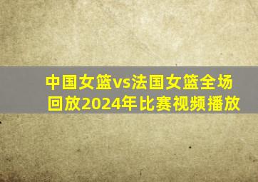 中国女篮vs法国女篮全场回放2024年比赛视频播放