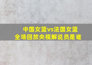 中国女篮vs法国女篮全场回放央视解说员是谁