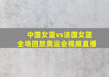 中国女篮vs法国女篮全场回放奥运会视频直播