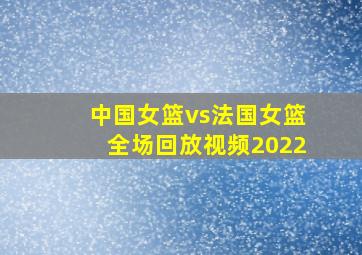 中国女篮vs法国女篮全场回放视频2022