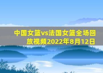 中国女篮vs法国女篮全场回放视频2022年8月12日