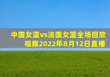 中国女篮vs法国女篮全场回放视频2022年8月12日直播