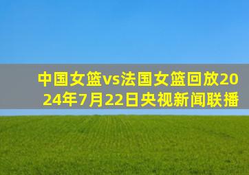 中国女篮vs法国女篮回放2024年7月22日央视新闻联播