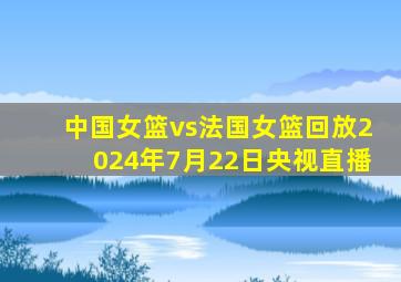 中国女篮vs法国女篮回放2024年7月22日央视直播