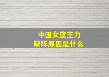 中国女篮主力缺阵原因是什么