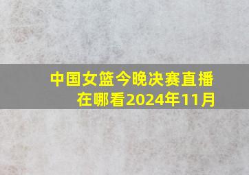 中国女篮今晚决赛直播在哪看2024年11月