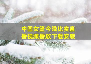 中国女篮今晚比赛直播视频播放下载安装