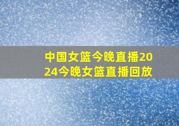 中国女篮今晚直播2024今晚女篮直播回放